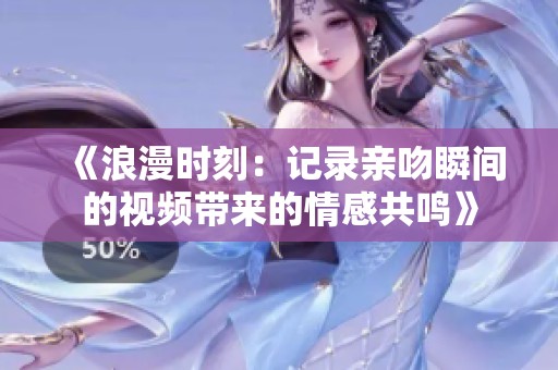 《浪漫时刻：记录亲吻瞬间的视频带来的情感共鸣》
