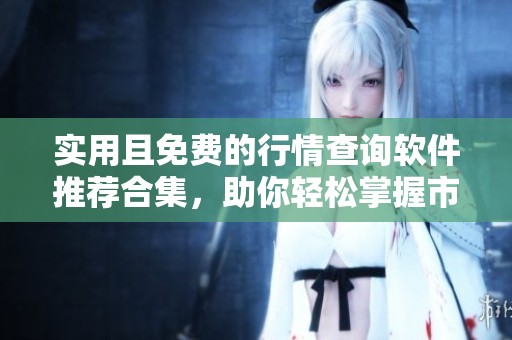 实用且免费的行情查询软件推荐合集，助你轻松掌握市场动态