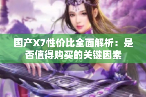国产X7性价比全面解析：是否值得购买的关键因素