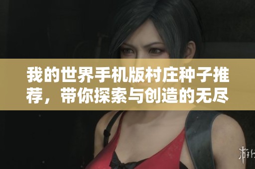我的世界手机版村庄种子推荐，带你探索与创造的无尽乐园攻略与问答全解析