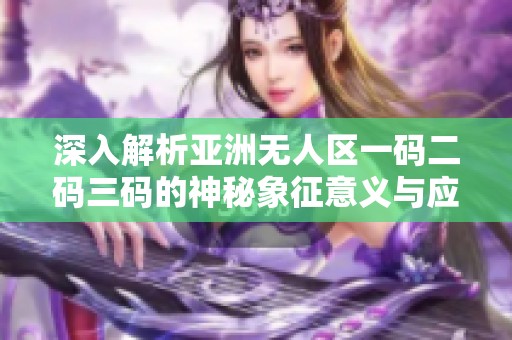 深入解析亚洲无人区一码二码三码的神秘象征意义与应用探讨