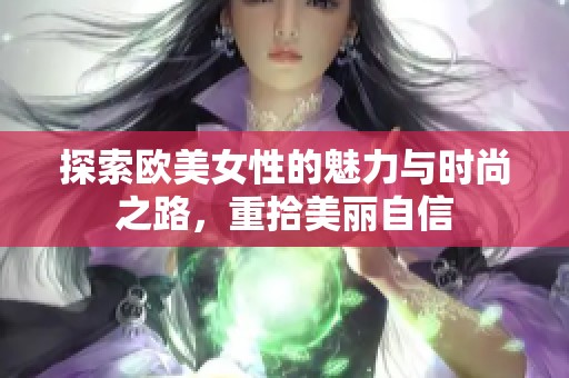 探索欧美女性的魅力与时尚之路，重拾美丽自信