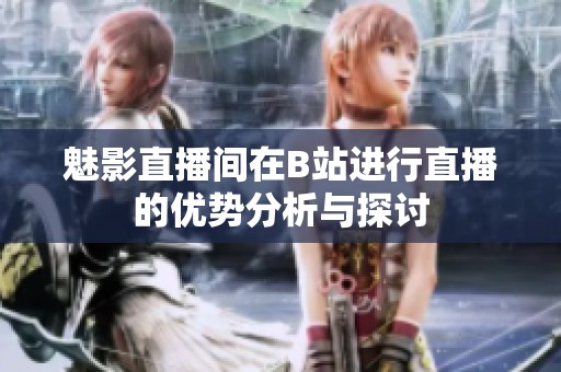魅影直播间在B站进行直播的优势分析与探讨
