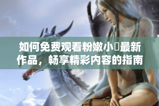 如何免费观看粉嫩小泬最新作品，畅享精彩内容的指南