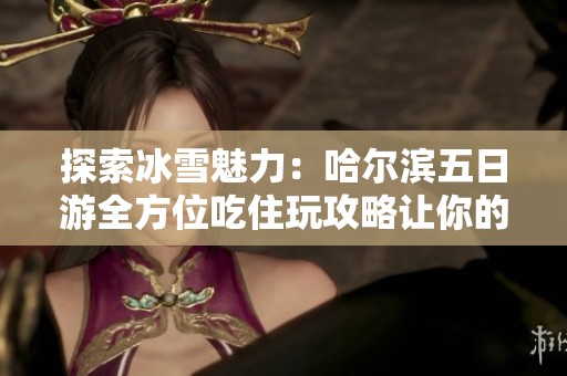 探索冰雪魅力：哈尔滨五日游全方位吃住玩攻略让你的旅行更精彩