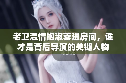 老卫温情抱淑蓉进房间，谁才是背后导演的关键人物