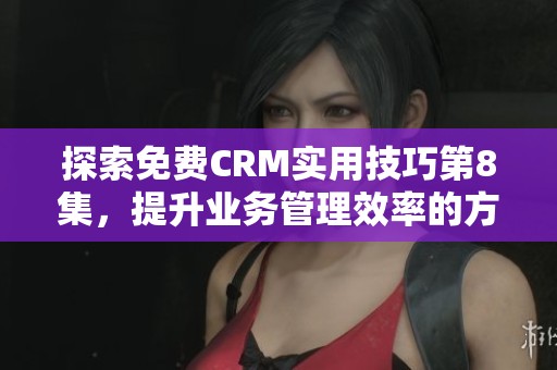 探索免费CRM实用技巧第8集，提升业务管理效率的方法