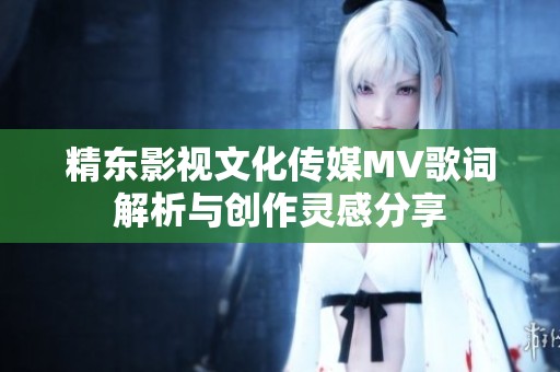 精东影视文化传媒MV歌词解析与创作灵感分享