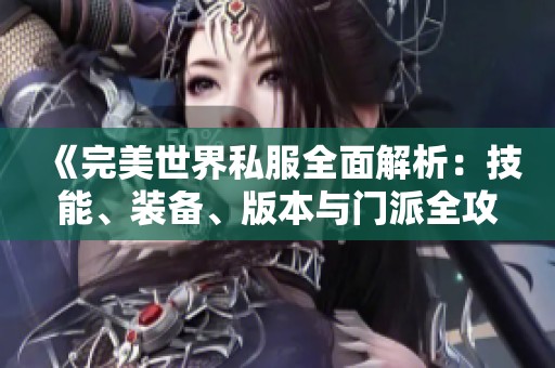 《完美世界私服全面解析：技能、装备、版本与门派全攻略》