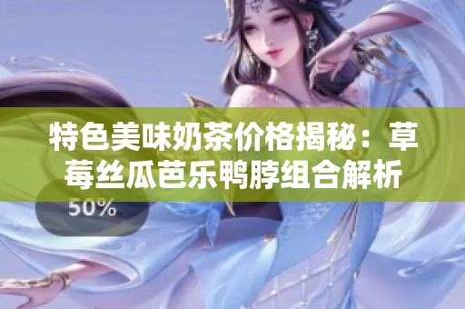 特色美味奶茶价格揭秘：草莓丝瓜芭乐鸭脖组合解析