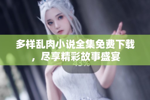 多样乱肉小说全集免费下载，尽享精彩故事盛宴