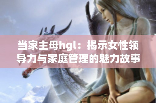 当家主母hgl：揭示女性领导力与家庭管理的魅力故事