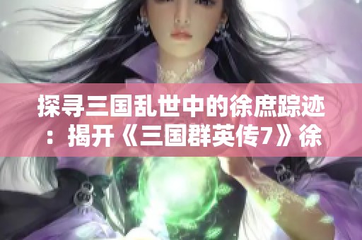 探寻三国乱世中的徐庶踪迹：揭开《三国群英传7》徐庶回归之路的秘密
