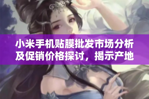 小米手机贴膜批发市场分析及促销价格探讨，揭示产地与品质之间的关系
