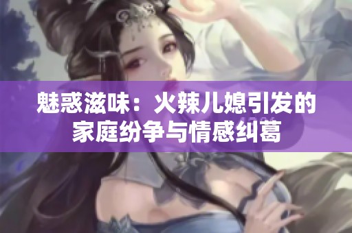 魅惑滋味：火辣儿媳引发的家庭纷争与情感纠葛