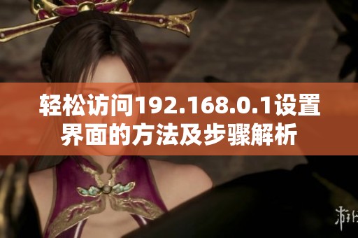 轻松访问192.168.0.1设置界面的方法及步骤解析