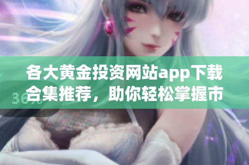各大黄金投资网站app下载合集推荐，助你轻松掌握市场动态