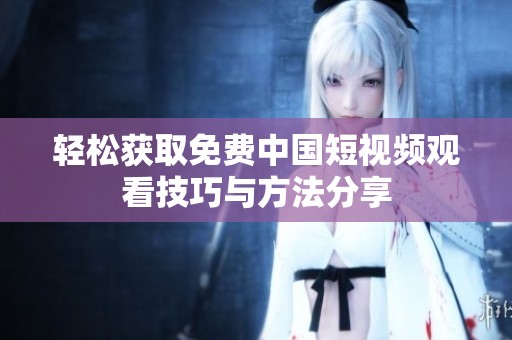轻松获取免费中国短视频观看技巧与方法分享