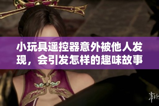 小玩具遥控器意外被他人发现，会引发怎样的趣味故事和意外事件呢
