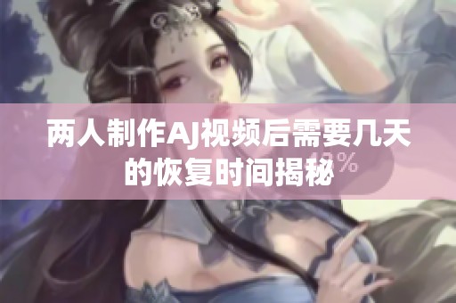 两人制作AJ视频后需要几天的恢复时间揭秘