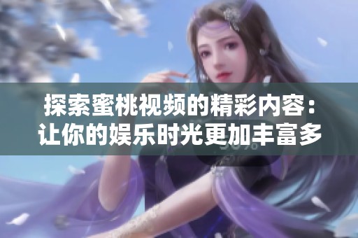 探索蜜桃视频的精彩内容：让你的娱乐时光更加丰富多彩