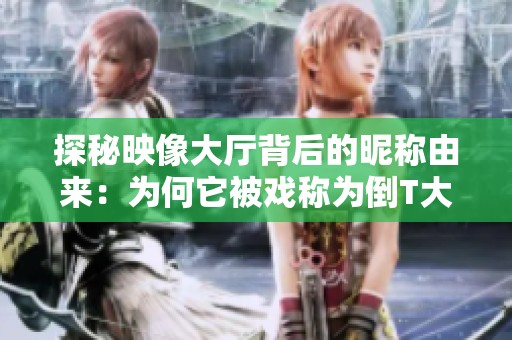 探秘映像大厅背后的昵称由来：为何它被戏称为倒T大厅及其隐含的槽点分析