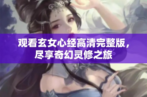 观看玄女心经高清完整版，尽享奇幻灵修之旅