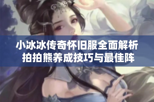 小冰冰传奇怀旧服全面解析 拍拍熊养成技巧与最佳阵容搭配攻略分享