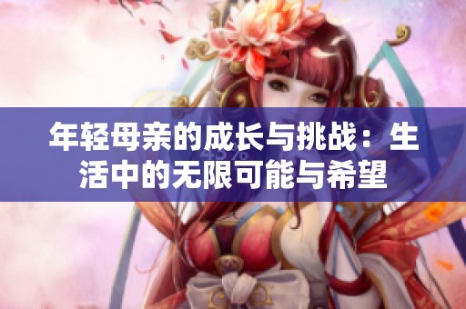 年轻母亲的成长与挑战：生活中的无限可能与希望