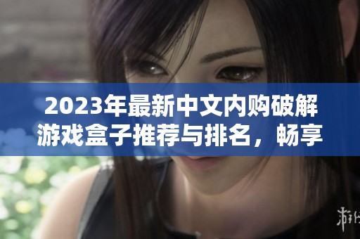 2023年最新中文内购破解游戏盒子推荐与排名，畅享无限游戏乐趣与优惠体验