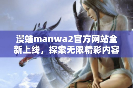 漫蛙manwa2官方网站全新上线，探索无限精彩内容与活动