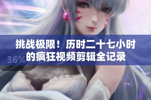 挑战极限！历时二十七小时的疯狂视频剪辑全记录