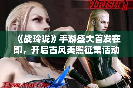 《战玲珑》手游盛大首发在即，开启古风美照征集活动，邀你共赏经典魅力！