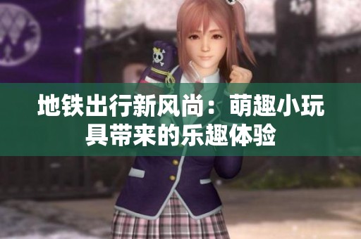 地铁出行新风尚：萌趣小玩具带来的乐趣体验