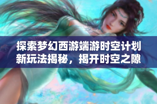 探索梦幻西游端游时空计划新玩法揭秘，揭开时空之隙的神秘面纱