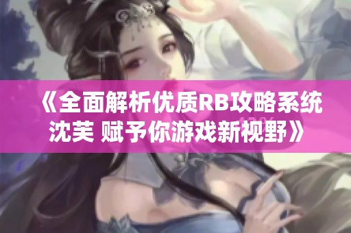《全面解析优质RB攻略系统沈芙 赋予你游戏新视野》