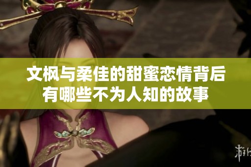 文枫与柔佳的甜蜜恋情背后有哪些不为人知的故事