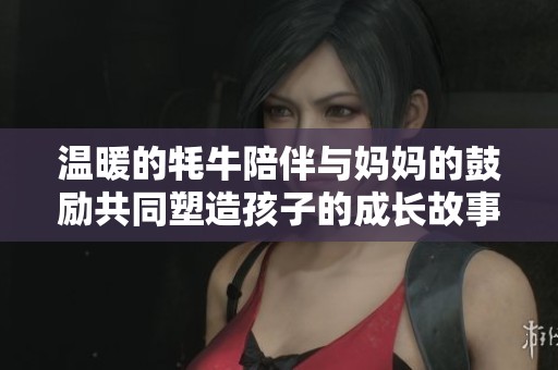 温暖的牦牛陪伴与妈妈的鼓励共同塑造孩子的成长故事