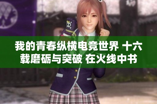 我的青春纵横电竞世界 十六载磨砺与突破 在火线中书写传奇人生