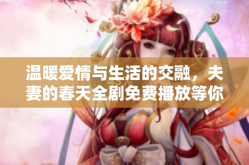 温暖爱情与生活的交融，夫妻的春天全剧免费播放等你来看
