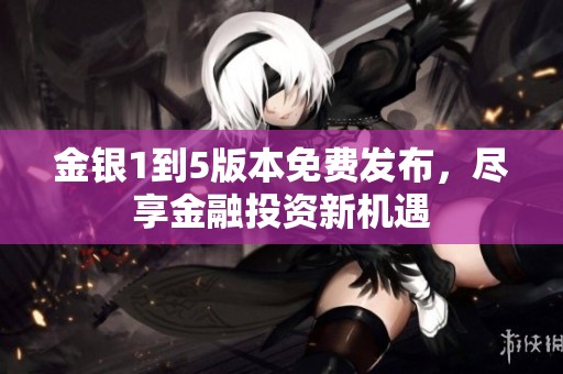 金银1到5版本免费发布，尽享金融投资新机遇