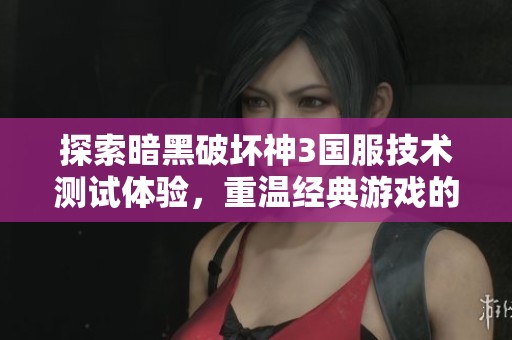 探索暗黑破坏神3国服技术测试体验，重温经典游戏的魅力与激情之旅
