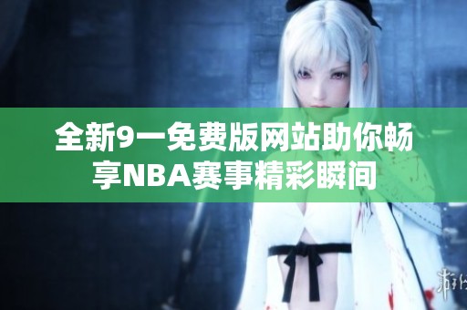 全新9一免费版网站助你畅享NBA赛事精彩瞬间