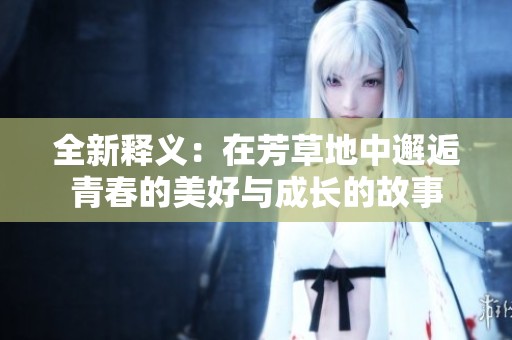 全新释义：在芳草地中邂逅青春的美好与成长的故事