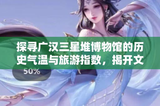 探寻广汉三星堆博物馆的历史气温与旅游指数，揭开文化与自然的完美邂逅