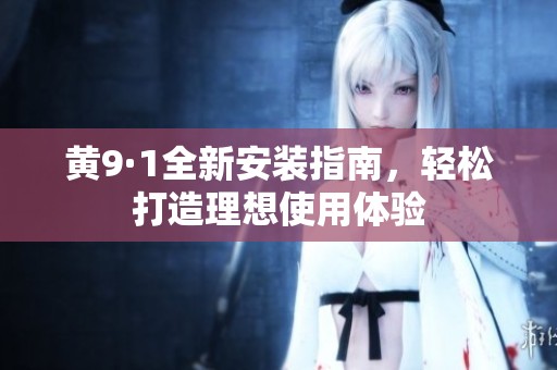 黄9·1全新安装指南，轻松打造理想使用体验