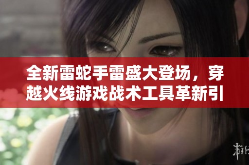 全新雷蛇手雷盛大登场，穿越火线游戏战术工具革新引领战场变革