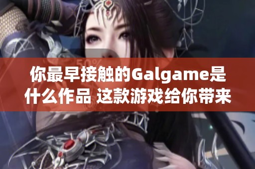 你最早接触的Galgame是什么作品 这款游戏给你带来了怎样的体验