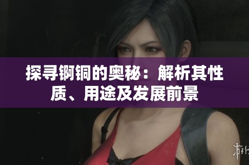 探寻锕铜的奥秘：解析其性质、用途及发展前景