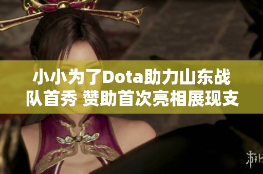 小小为了Dota助力山东战队首秀 赞助首次亮相展现支持之心
